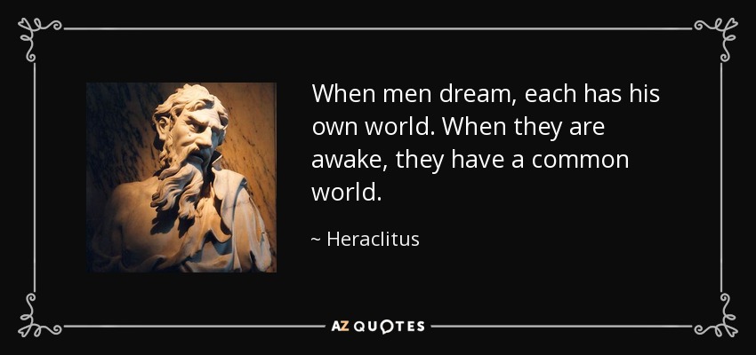 When men dream, each has his own world. When they are awake, they have a common world. - Heraclitus