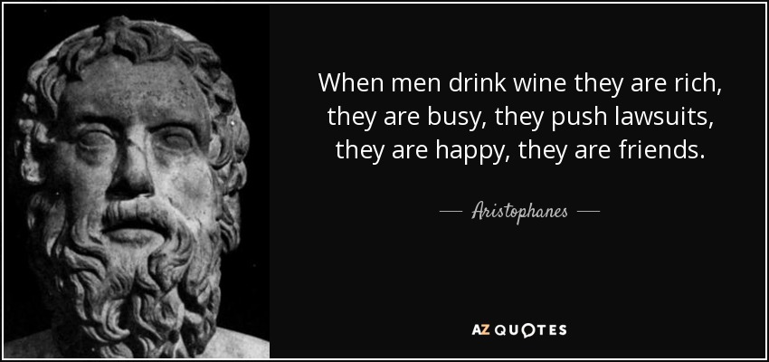 When men drink wine they are rich, they are busy, they push lawsuits, they are happy, they are friends. - Aristophanes