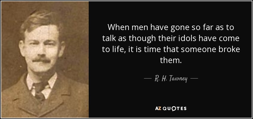 When men have gone so far as to talk as though their idols have come to life, it is time that someone broke them. - R. H. Tawney