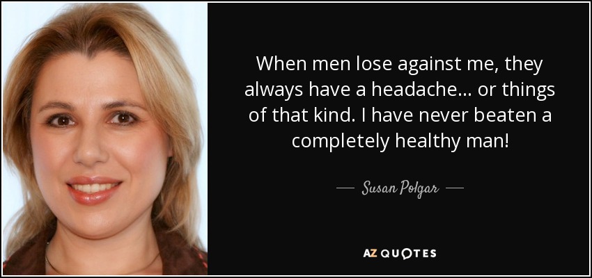 When men lose against me, they always have a headache ... or things of that kind. I have never beaten a completely healthy man! - Susan Polgar