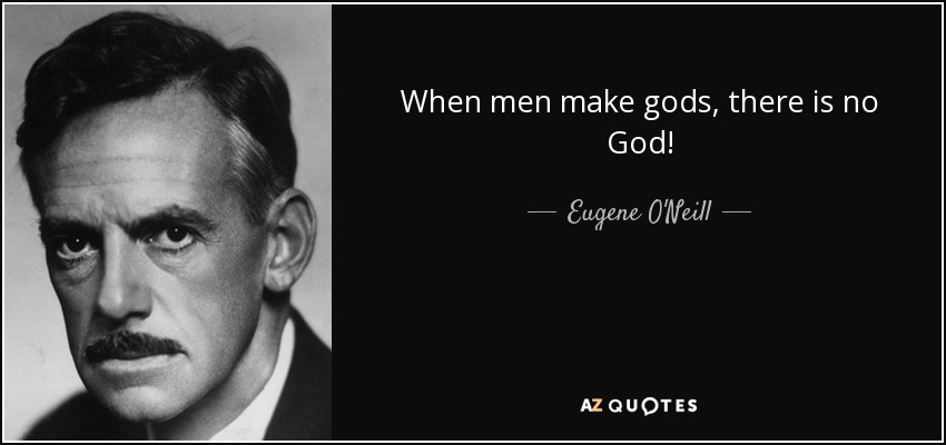 When men make gods, there is no God! - Eugene O'Neill