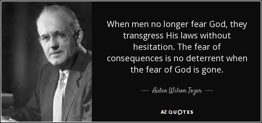 When men no longer fear God, they transgress His laws without hesitation. The fear of consequences is no deterrent when the fear of God is gone. - Aiden Wilson Tozer