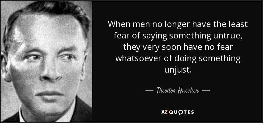 When men no longer have the least fear of saying something untrue, they very soon have no fear whatsoever of doing something unjust. - Theodor Haecker