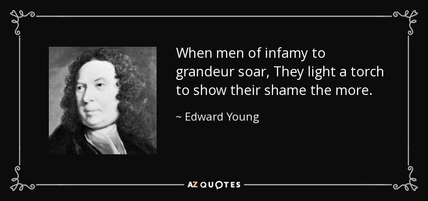 When men of infamy to grandeur soar, They light a torch to show their shame the more. - Edward Young