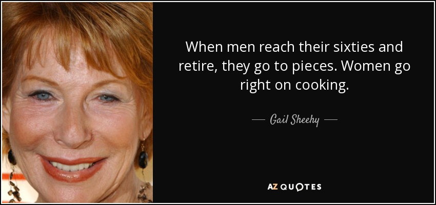 When men reach their sixties and retire, they go to pieces. Women go right on cooking. - Gail Sheehy