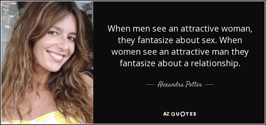 When men see an attractive woman, they fantasize about sex. When women see an attractive man they fantasize about a relationship. - Alexandra Potter