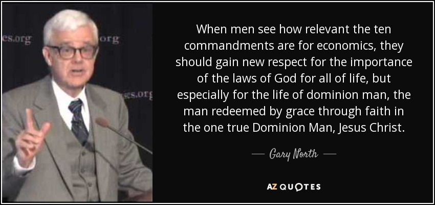 When men see how relevant the ten commandments are for economics, they should gain new respect for the importance of the laws of God for all of life, but especially for the life of dominion man, the man redeemed by grace through faith in the one true Dominion Man, Jesus Christ. - Gary North