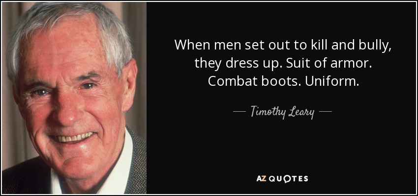 When men set out to kill and bully, they dress up. Suit of armor. Combat boots. Uniform. - Timothy Leary