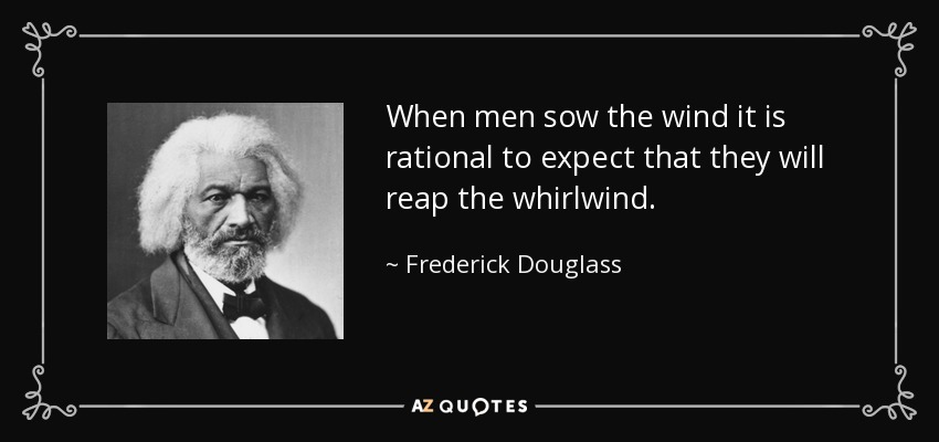 When men sow the wind it is rational to expect that they will reap the whirlwind. - Frederick Douglass