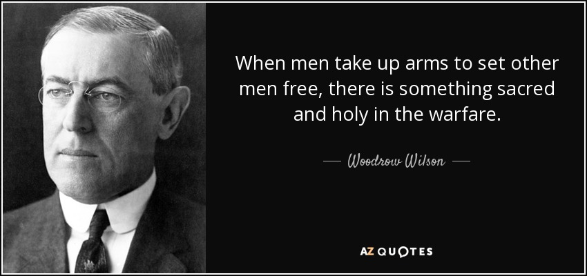 When men take up arms to set other men free, there is something sacred and holy in the warfare. - Woodrow Wilson