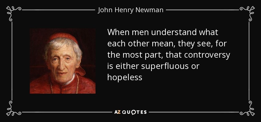 When men understand what each other mean, they see, for the most part, that controversy is either superfluous or hopeless - John Henry Newman