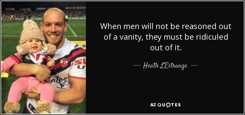 When men will not be reasoned out of a vanity, they must be ridiculed out of it. - Heath L'Estrange