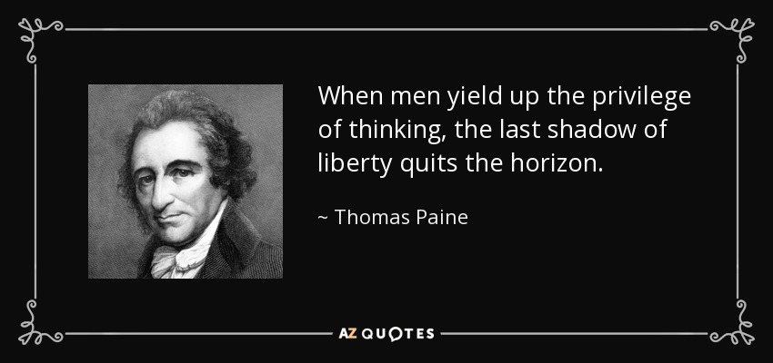 When men yield up the privilege of thinking, the last shadow of liberty quits the horizon. - Thomas Paine