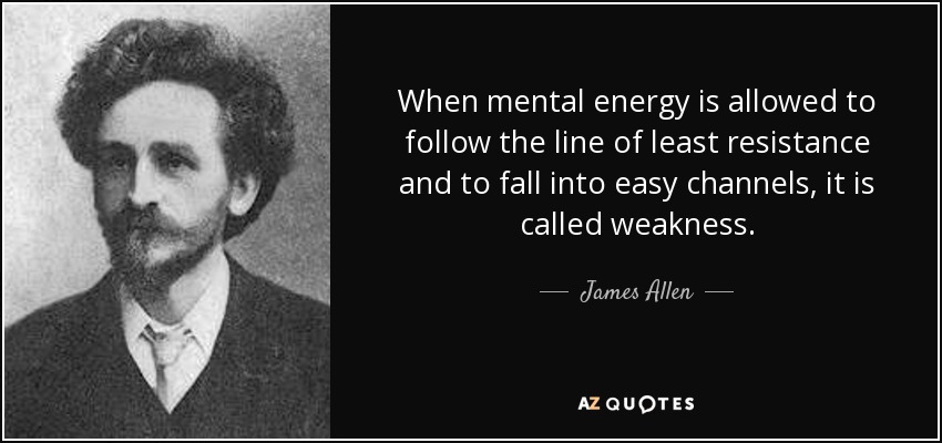 When mental energy is allowed to follow the line of least resistance and to fall into easy channels, it is called weakness. - James Allen
