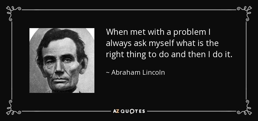 When met with a problem I always ask myself what is the right thing to do and then I do it. - Abraham Lincoln