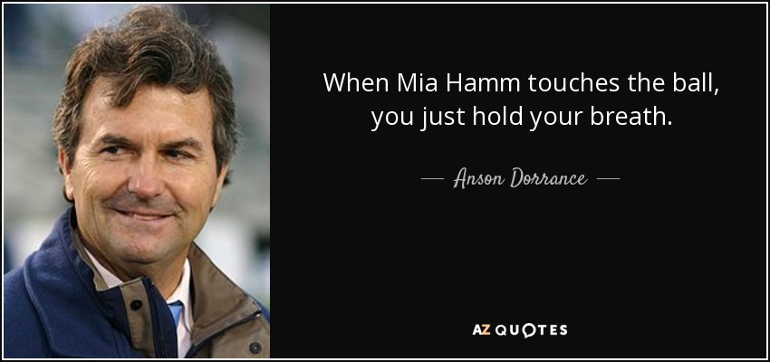 When Mia Hamm touches the ball, you just hold your breath. - Anson Dorrance