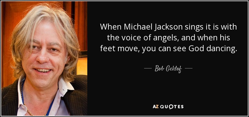 When Michael Jackson sings it is with the voice of angels, and when his feet move, you can see God dancing. - Bob Geldof