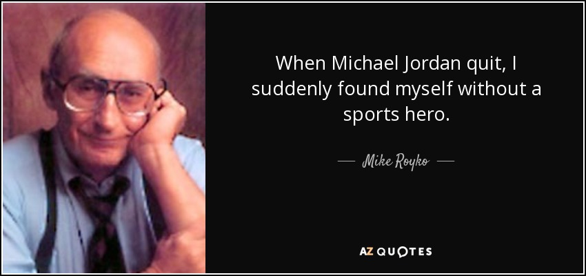 When Michael Jordan quit, I suddenly found myself without a sports hero. - Mike Royko