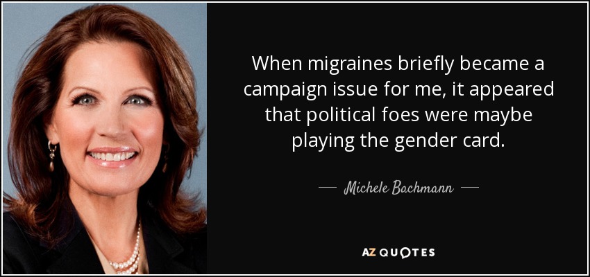 When migraines briefly became a campaign issue for me, it appeared that political foes were maybe playing the gender card. - Michele Bachmann