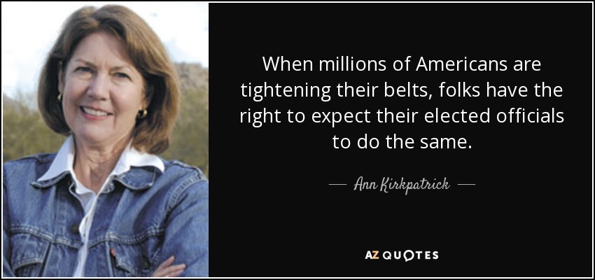 When millions of Americans are tightening their belts, folks have the right to expect their elected officials to do the same. - Ann Kirkpatrick