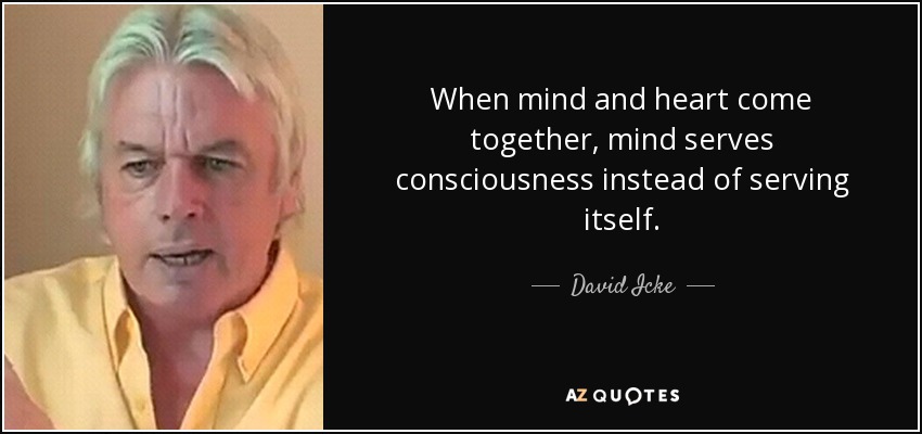 When mind and heart come together, mind serves consciousness instead of serving itself. - David Icke