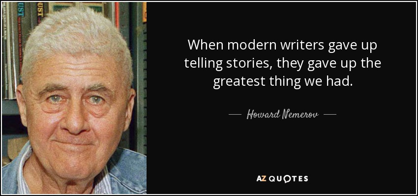 When modern writers gave up telling stories, they gave up the greatest thing we had. - Howard Nemerov