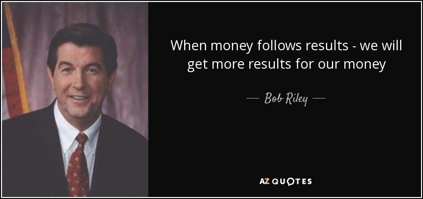 When money follows results - we will get more results for our money - Bob Riley