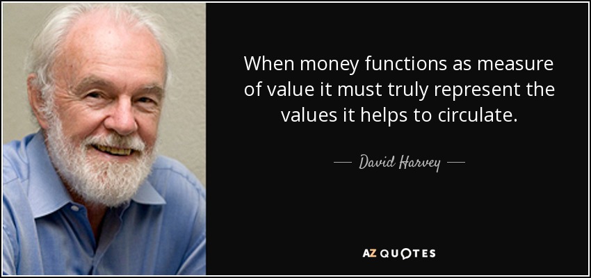 When money functions as measure of value it must truly represent the values it helps to circulate. - David Harvey