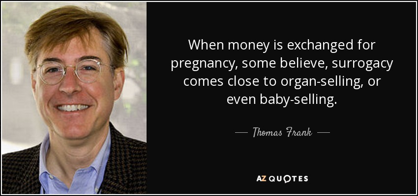 When money is exchanged for pregnancy, some believe, surrogacy comes close to organ-selling, or even baby-selling. - Thomas Frank
