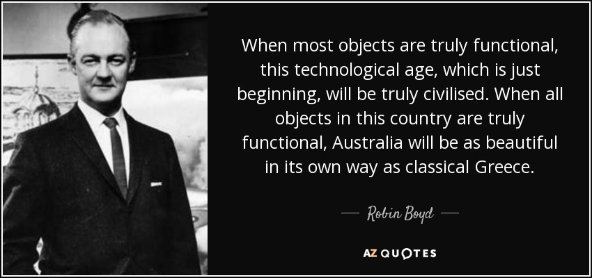 When most objects are truly functional, this technological age, which is just beginning, will be truly civilised. When all objects in this country are truly functional, Australia will be as beautiful in its own way as classical Greece. - Robin Boyd