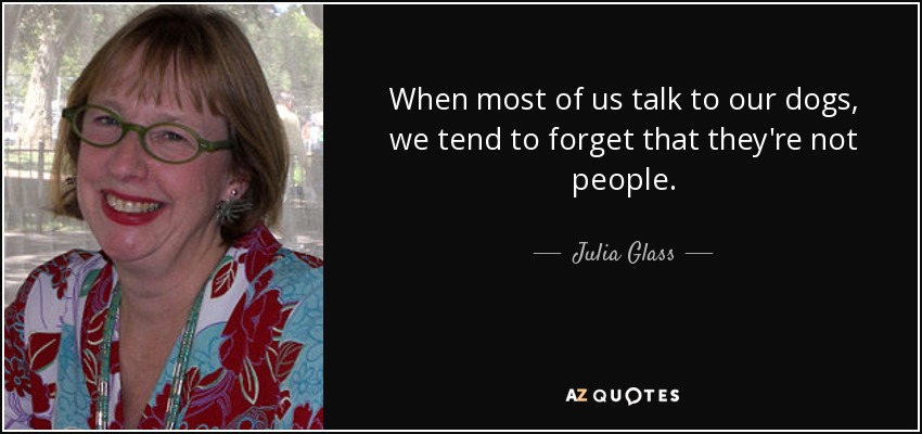 When most of us talk to our dogs, we tend to forget that they're not people. - Julia Glass
