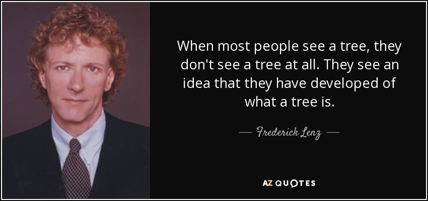 When most people see a tree, they don't see a tree at all. They see an idea that they have developed of what a tree is. - Frederick Lenz