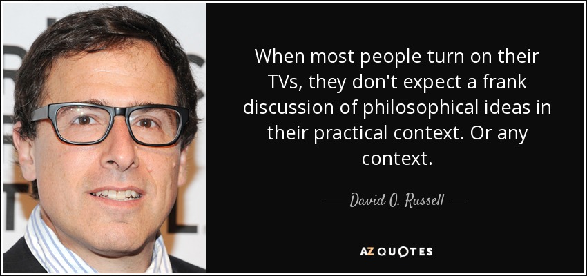 When most people turn on their TVs, they don't expect a frank discussion of philosophical ideas in their practical context. Or any context. - David O. Russell