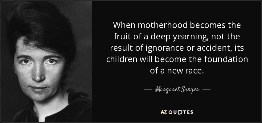 When motherhood becomes the fruit of a deep yearning, not the result of ignorance or accident, its children will become the foundation of a new race. - Margaret Sanger