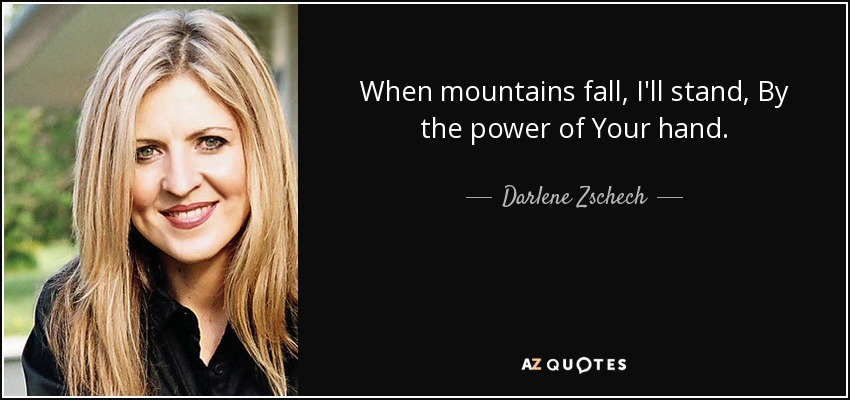 When mountains fall, I'll stand, By the power of Your hand. - Darlene Zschech