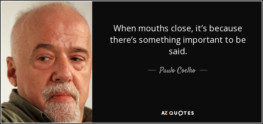 When mouths close, it’s because there’s something important to be said. - Paulo Coelho