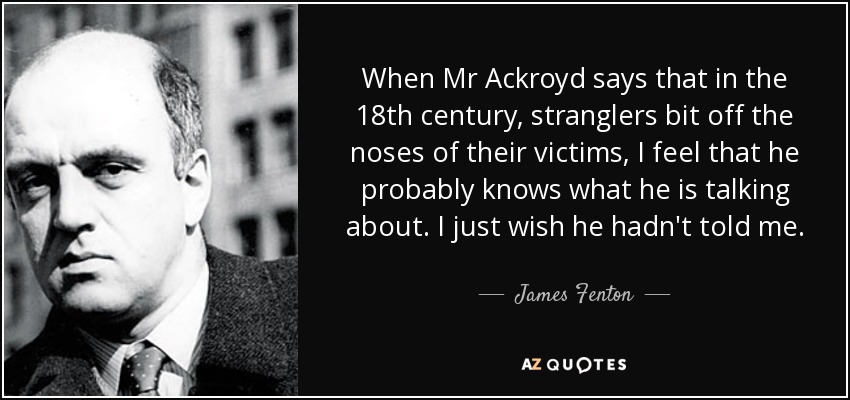 When Mr Ackroyd says that in the 18th century, stranglers bit off the noses of their victims, I feel that he probably knows what he is talking about. I just wish he hadn't told me. - James Fenton
