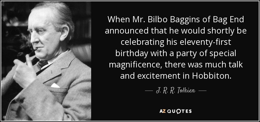 When Mr. Bilbo Baggins of Bag End announced that he would shortly be celebrating his eleventy-first birthday with a party of special magnificence, there was much talk and excitement in Hobbiton. - J. R. R. Tolkien