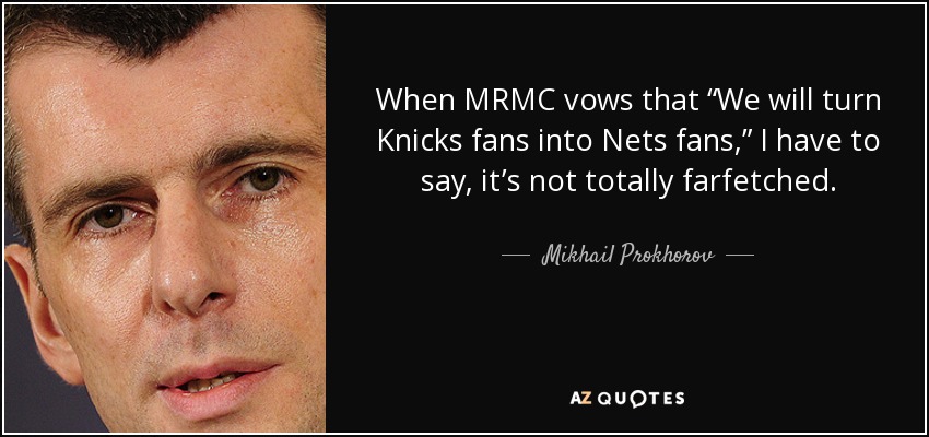 When MRMC vows that “We will turn Knicks fans into Nets fans,” I have to say, it’s not totally farfetched. - Mikhail Prokhorov