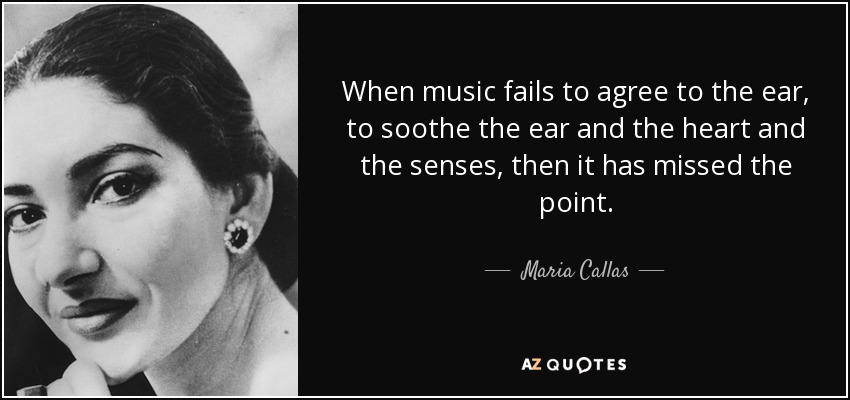 When music fails to agree to the ear, to soothe the ear and the heart and the senses, then it has missed the point. - Maria Callas