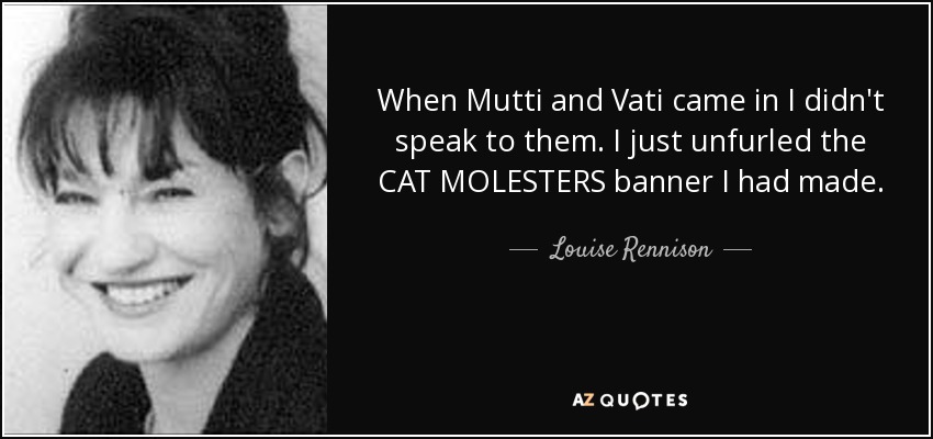 When Mutti and Vati came in I didn't speak to them. I just unfurled the CAT MOLESTERS banner I had made. - Louise Rennison
