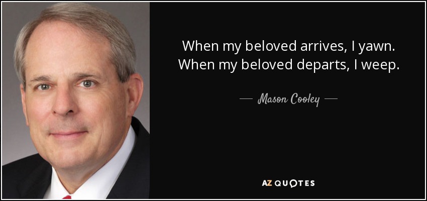 When my beloved arrives, I yawn. When my beloved departs, I weep. - Mason Cooley
