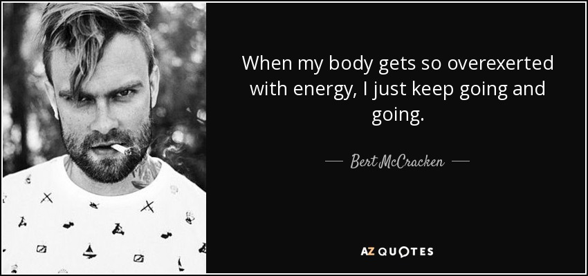 When my body gets so overexerted with energy, I just keep going and going. - Bert McCracken
