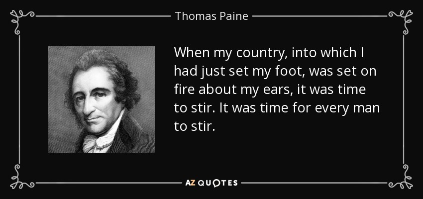 When my country, into which I had just set my foot, was set on fire about my ears, it was time to stir. It was time for every man to stir. - Thomas Paine