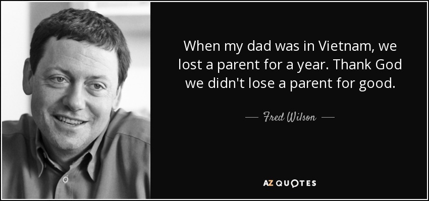 When my dad was in Vietnam, we lost a parent for a year. Thank God we didn't lose a parent for good. - Fred Wilson
