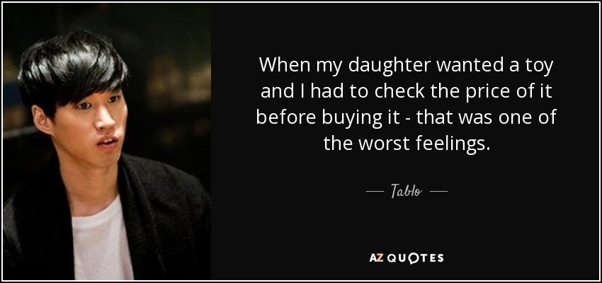 When my daughter wanted a toy and I had to check the price of it before buying it - that was one of the worst feelings. - Tablo
