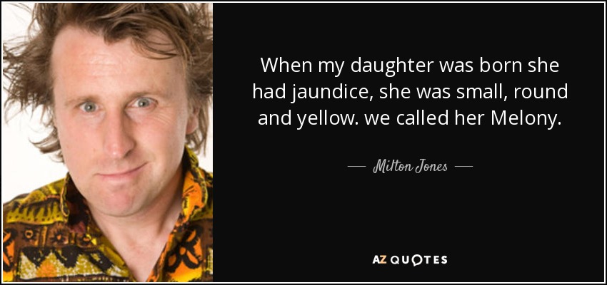 When my daughter was born she had jaundice, she was small, round and yellow. we called her Melony. - Milton Jones