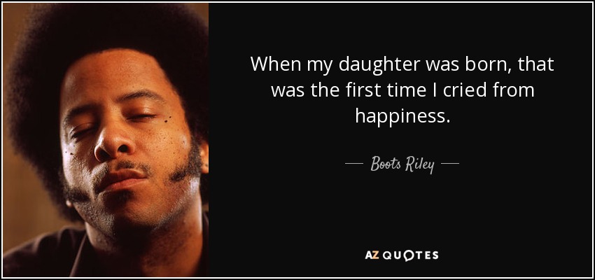 When my daughter was born, that was the first time I cried from happiness. - Boots Riley