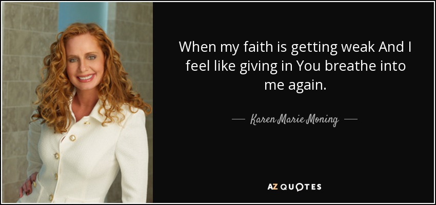 When my faith is getting weak And I feel like giving in You breathe into me again. - Karen Marie Moning