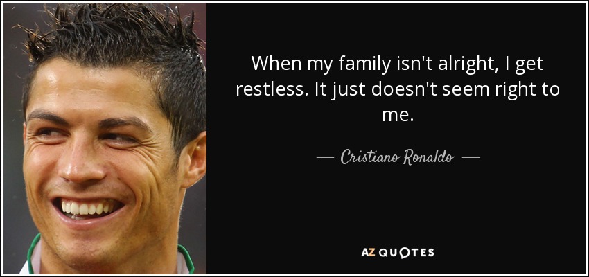 When my family isn't alright, I get restless. It just doesn't seem right to me. - Cristiano Ronaldo